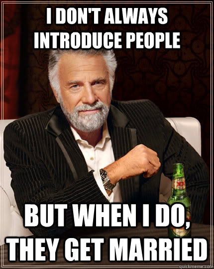 I don't always introduce people But when I do, they get married  The Most Interesting Man In The World