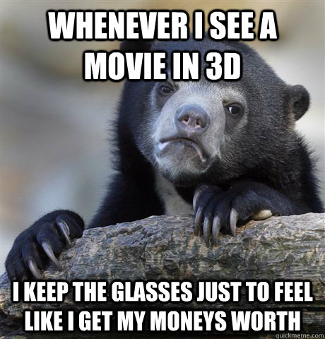 Whenever i see a movie in 3d I keep the glasses just to feel like i get my moneys worth  Confession Bear
