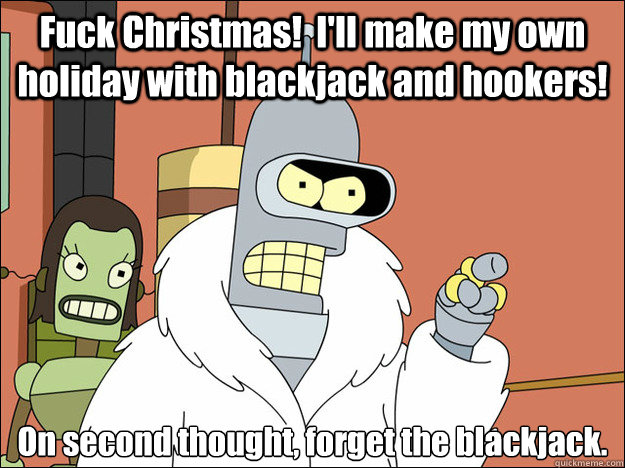 Fuck Christmas!  I'll make my own holiday with blackjack and hookers! On second thought, forget the blackjack. - Fuck Christmas!  I'll make my own holiday with blackjack and hookers! On second thought, forget the blackjack.  Bender Pimp Xmas