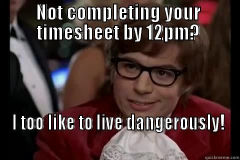 NOT COMPLETING YOUR TIMESHEET BY 12PM? I TOO LIKE TO LIVE DANGEROUSLY!                                       Dangerously - Austin Powers