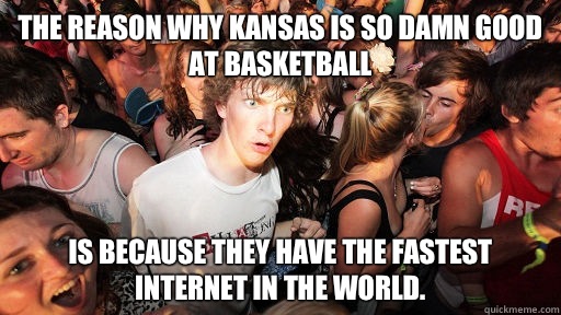 The reason why Kansas is so damn good at basketball Is because they have the fastest Internet in the world. - The reason why Kansas is so damn good at basketball Is because they have the fastest Internet in the world.  Sudden Clarity Clarence