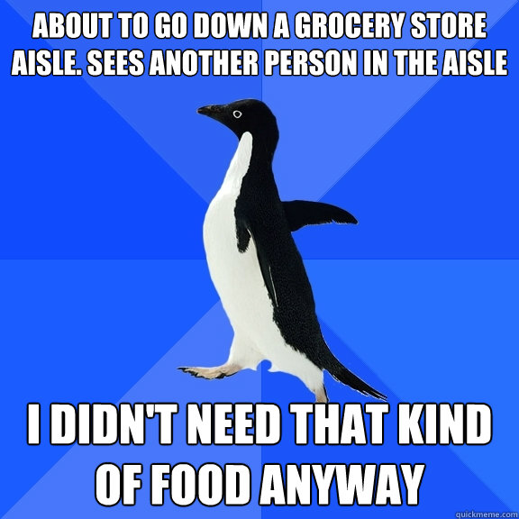 About to go down a grocery store aisle. Sees another person in the aisle I didn't need that kind of food anyway  Socially Awkward Penguin