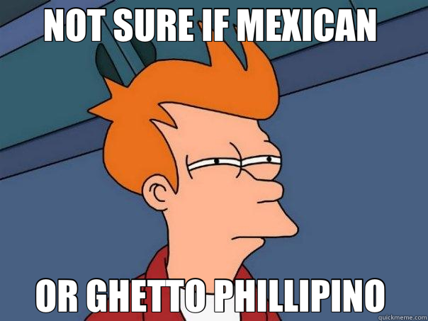NOT SURE IF MEXICAN  OR GHETTO PHILLIPINO   Futurama Fry