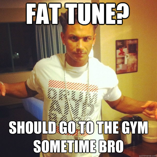 Fat Tune? Should go to the gym sometime bro  Drum and Bass DJ Pauly D