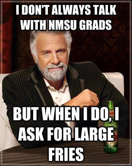 I don't always talk with NMSU grads but when I do, I ask for large fries  The Most Interesting Man In The World