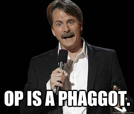  Op is a phaggot.  Foxworthy Redditor