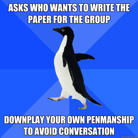 Asks who wants to write the paper for the group Downplay your own penmanship to avoid conversation  Socially Awkward Penguin