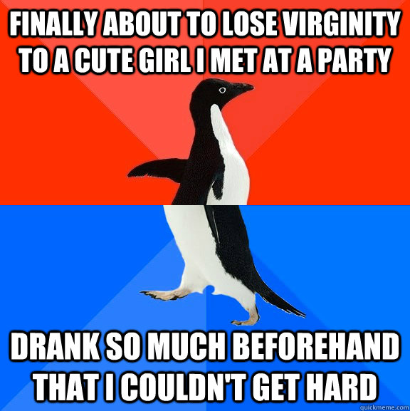 Finally about to lose virginity to a cute girl i met at a party Drank so much beforehand that I couldn't get hard  Socially Awesome Awkward Penguin
