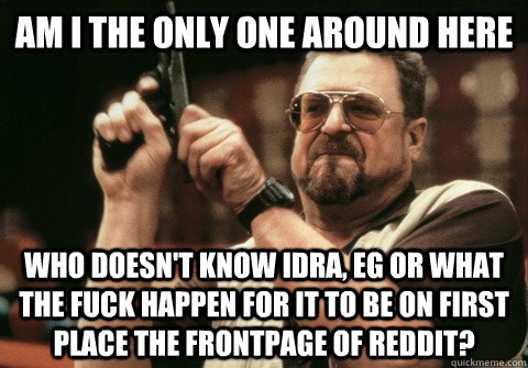 Am I the only one around here Who doesn't know IdrA, EG or what the fuck happen for it to be on first place the frontpage of reddit? - Am I the only one around here Who doesn't know IdrA, EG or what the fuck happen for it to be on first place the frontpage of reddit?  Am I the only one