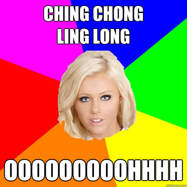 Ching Chong
Ling Long ooooooooohhhh  Racist Model