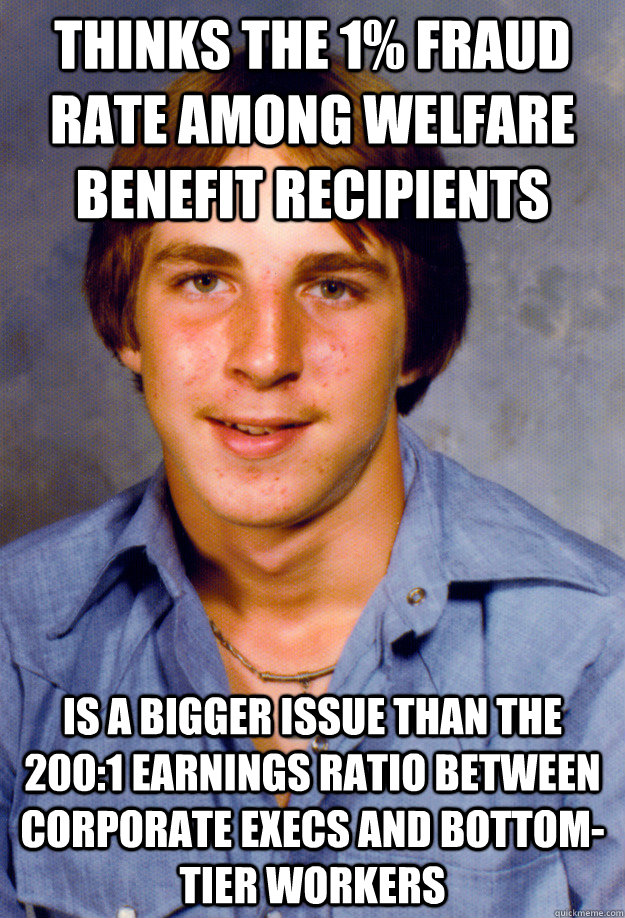 thinks the 1% fraud rate among welfare benefit recipients is a bigger issue than the 200:1 earnings ratio between corporate execs and bottom-tier workers  Old Economy Steven