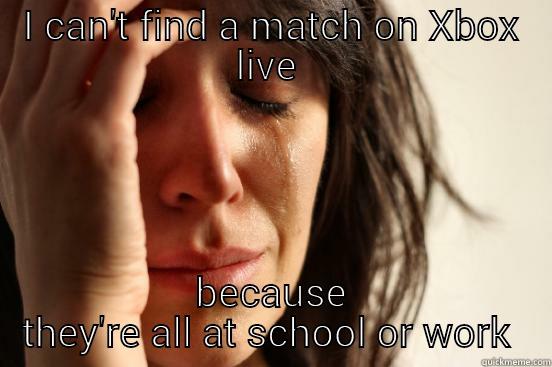 I CAN'T FIND A MATCH ON XBOX LIVE  BECAUSE THEY'RE ALL AT SCHOOL OR WORK  First World Problems