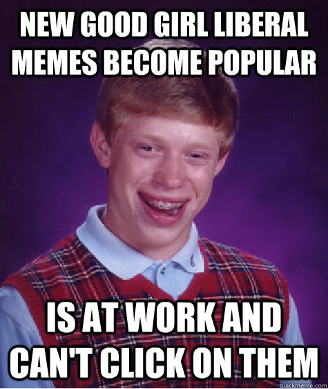 New good girl liberal memes become popular is at work and can't click on them  Badluckbrian