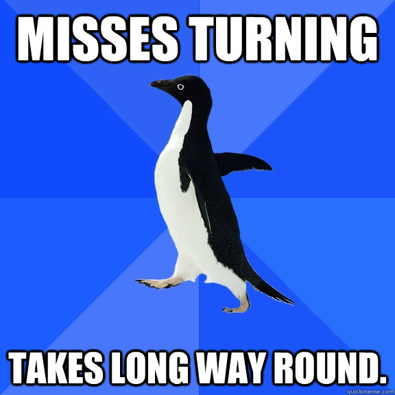 Misses turning Takes long way round.  Socially Awkward Penguin