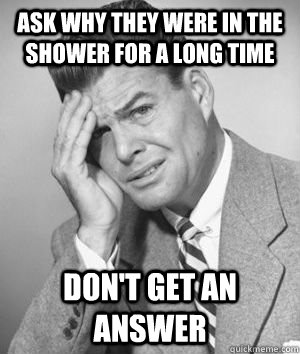 ask why they were in the shower for a long time don't get an answer - ask why they were in the shower for a long time don't get an answer  Talks Without Thinking Guy