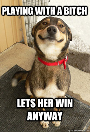 playing with a bitch lets her win anyway  Good Dog Greg