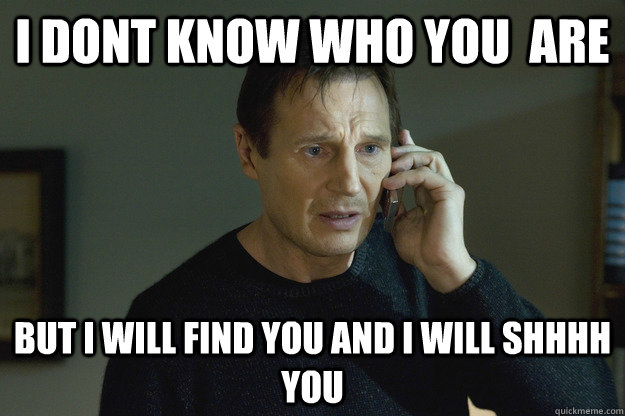 I Dont Know who you  are But I will find you and i will shhhh you  Taken Liam Neeson