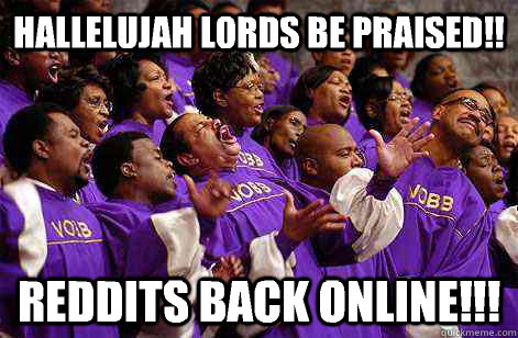 Hallelujah lords be praised!! Reddits back online!!!  Hallelujah church