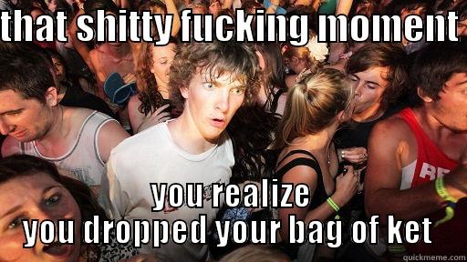 THAT SHITTY FUCKING MOMENT  YOU REALIZE YOU DROPPED YOUR BAG OF KET  Sudden Clarity Clarence