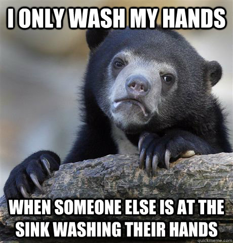 I only wash my hands  when someone else is at the sink washing their hands   Confession Bear