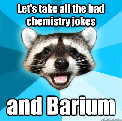 Let's take all the bad chemistry jokes and Barium  Lame Pun Coon