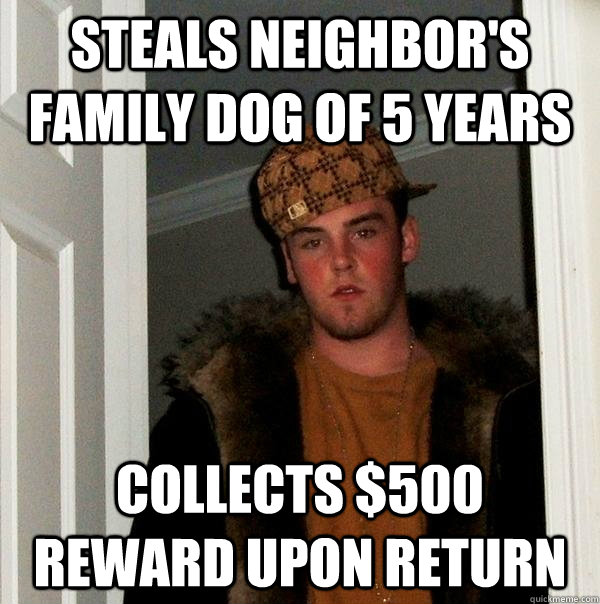 Steals neighbor's family dog of 5 years collects $500 Reward upon return - Steals neighbor's family dog of 5 years collects $500 Reward upon return  Scumbag Steve