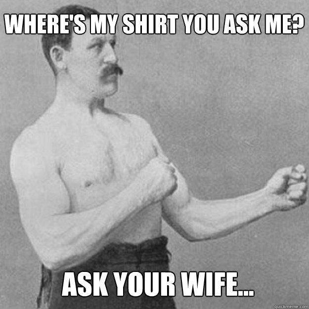 Where's my shirt you ask me? Ask your wife... - Where's my shirt you ask me? Ask your wife...  Misc
