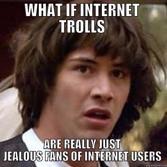 WHAT IF INTERNET TROLLS ARE REALLY JUST JEALOUS FANS OF INTERNET USERS conspiracy keanu