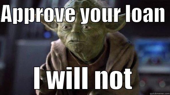 APPROVE YOUR LOAN  I WILL NOT True dat, Yoda.