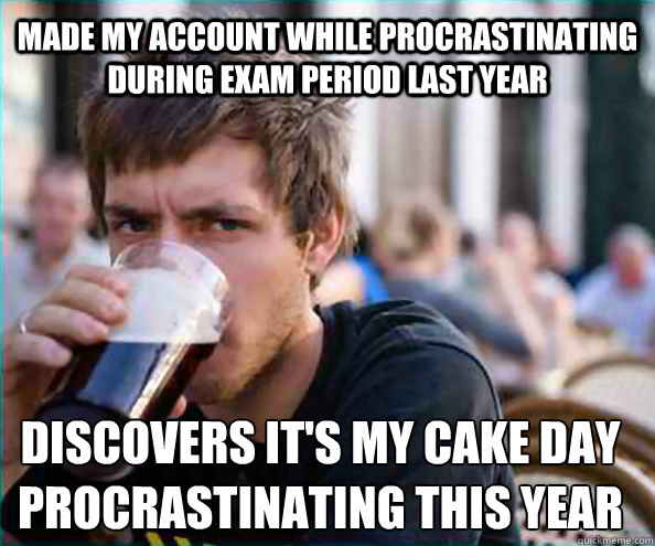 Made my account while procrastinating during exam period last year Discovers It's my cake day procrastinating this year  Lazy College Senior