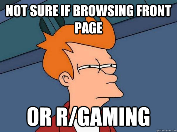 Not sure if browsing front page Or r/gaming  Futurama Fry