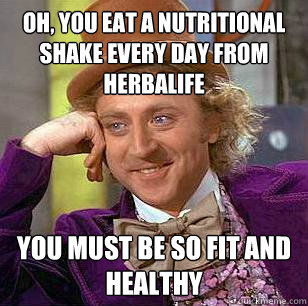 Oh, You eat a nutritional shake every day from herbalife You must be so fit and healthy  Condescending Wonka