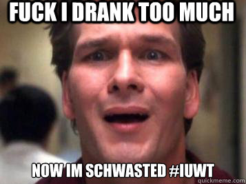 FUCK I DRANK TOO MUCH  NOW IM SCHWASTED #IUWT  Sad Patrick Swayze