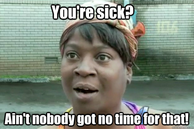 You're sick? Ain't nobody got no time for that!  Sweet Brown