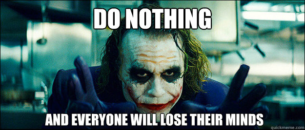Do nothing and everyone will lose their minds  The Joker