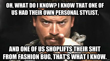 oh, what do i know? i know that one of us had their own personal stylist, and one of us shoplifts their shit from Fashion bug, that's what i know.  kenny powers