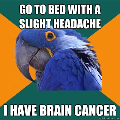 GO TO BED WITH A SLIGHT HEADACHE I HAVE BRAIN CANCER  Paranoid Parrot