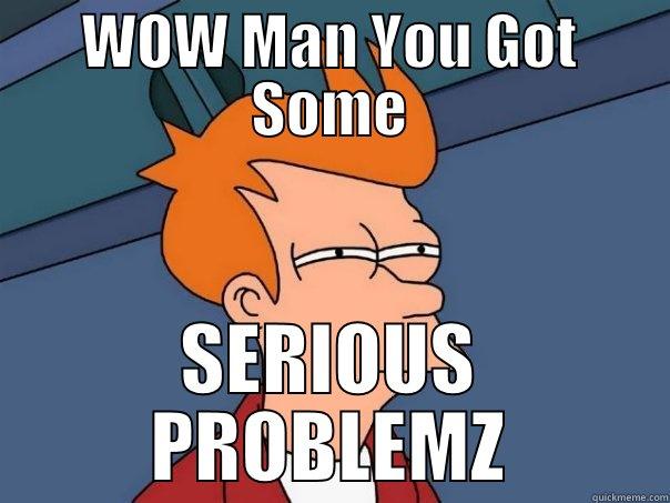 WOW MAN YOU GOT SOME SERIOUS PROBLEMZ Futurama Fry