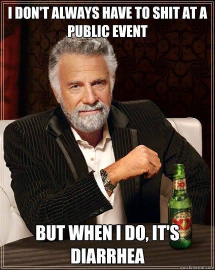 I don't always have to shit at a public event but when i do, it's diarrhea  The Most Interesting Man In The World