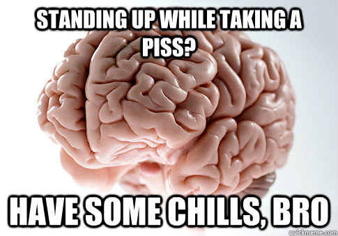 STANDING UP WHILE TAKING A PISS? HAVE SOME CHILLS, BRO  Scumbag Brain