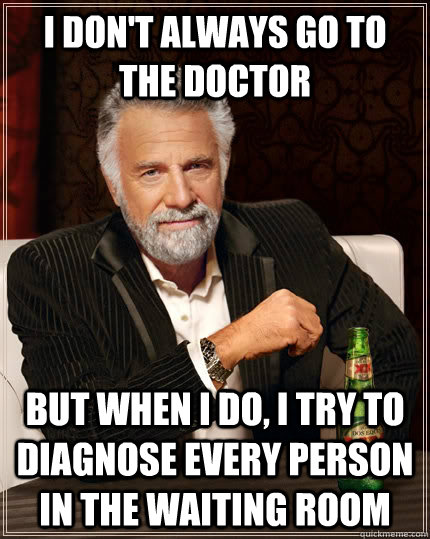 I don't always go to the doctor But when I do, i try to diagnose every person in the waiting room  The Most Interesting Man In The World