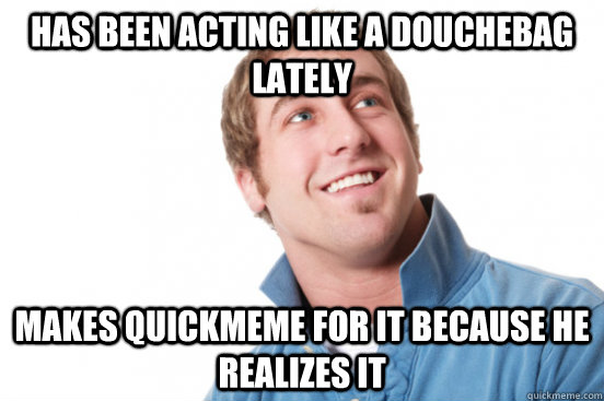 has been acting like a douchebag lately makes quickmeme for it because he realizes it  Misunderstood Douchebag