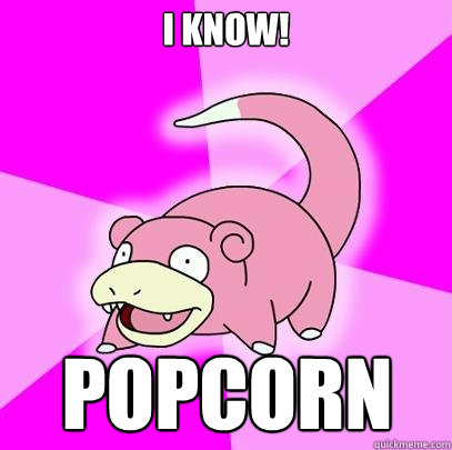 I know! POPCORN  Slowpoke