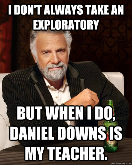 I don't always take an exploratory but when i do, Daniel Downs is my teacher.  The Most Interesting Man In The World