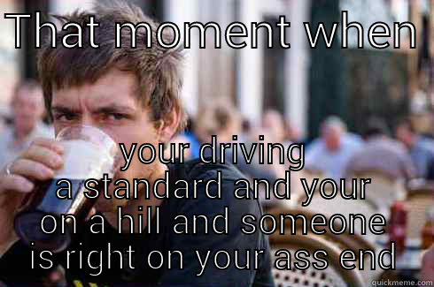THAT MOMENT WHEN  YOUR DRIVING A STANDARD AND YOUR ON A HILL AND SOMEONE IS RIGHT ON YOUR ASS END Lazy College Senior