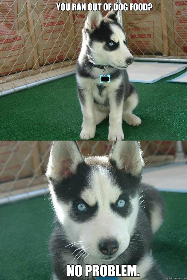 You ran out of dog food? NO PROBLEM.  Insanity puppy