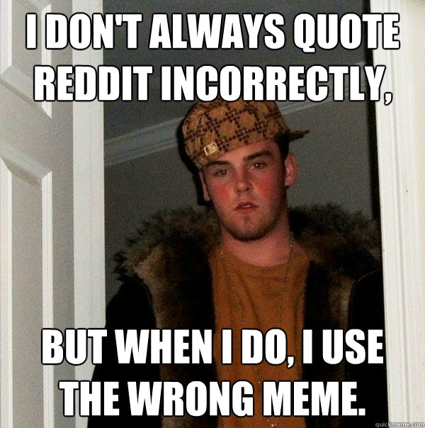 I don't always quote reddit incorrectly, but when I do, I use the wrong meme. - I don't always quote reddit incorrectly, but when I do, I use the wrong meme.  Scumbag Steve