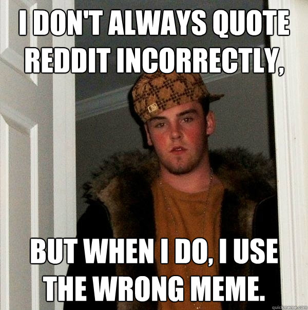 I don't always quote reddit incorrectly, but when I do, I use the wrong meme.  Scumbag Steve
