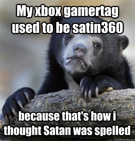 My xbox gamertag used to be satin360 because that's how i thought Satan was spelled  Confession Bear
