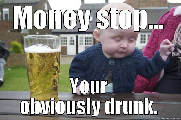 MONEY STOP... YOUR OBVIOUSLY DRUNK. drunk baby